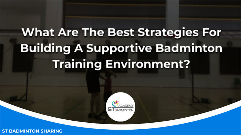 What Are The Best Strategies For Building A Supportive Badminton Training Environment Malaysia