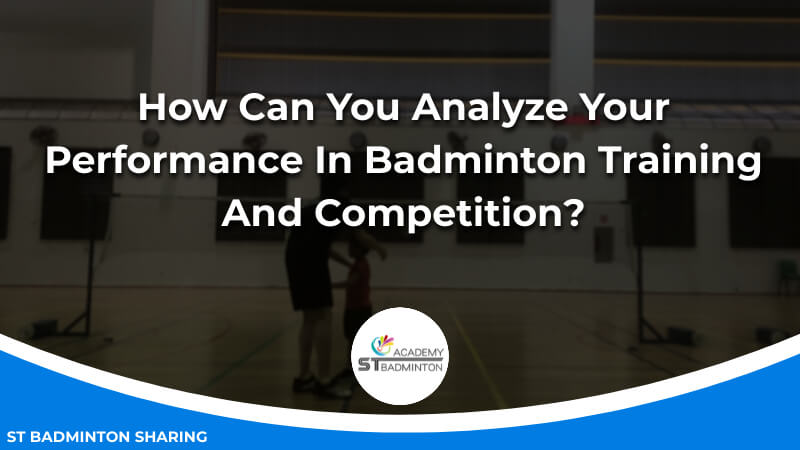 How Can You Analyze Your Performance In Badminton Training And Competition by ST Badminton Academy KL