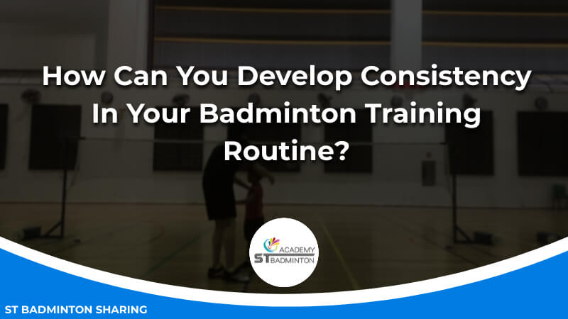 How Can You Develop Consistency In Your Badminton Training Routine by ST Badminton Academy KL